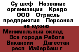 Су-шеф › Название организации ­ Кредо, ООО › Отрасль предприятия ­ Персонал на кухню › Минимальный оклад ­ 1 - Все города Работа » Вакансии   . Дагестан респ.,Избербаш г.